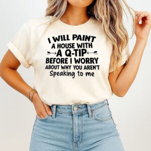 I Will Paint A House With A Q-Tip Before I Worry About Why You Aren’t Speaking To Me T-Shirt