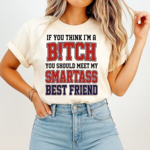 If You Think I’m A Bitch You Should Meet My Smartass Best Friend T-Shirt