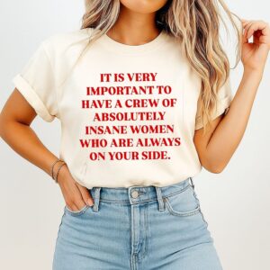 It Is Very Important To Have A Crew Of Absolutely Insane Women Who Are Always On Your Side T-Shirt