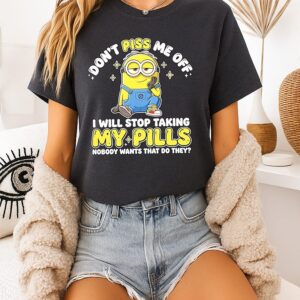 Minions Don’t Piss Me Off I Will Stop Taking My Pills Nobody Wants That Do They T-Shirt