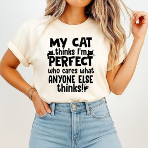 My Cat Thinks I Am Perfect Who Cares What Anyone Else Thinks T-Shirt