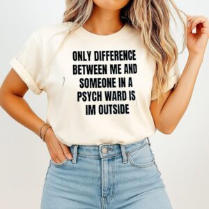 Only Difference Between Me And Someone In A Psych Ward Is I’m Outside T-Shirt