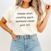 Please Start Creating Again Someone Needs Your Art T-Shirt