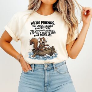 Squirrel We Are Friends You Jump Off A Bridge I Get On A Boat To Save Your Stupid Ass T-Shirt