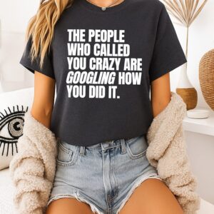 The People Who Called You Crazy Are Googling How You Did It T-Shirt