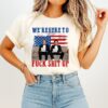 We’re Here To Fuck Shit Up Funny Step Brothers 4th Of July T-Shirt