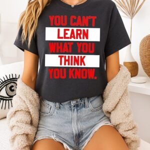 You Can’t Learn What You Think You Know T-Shirt