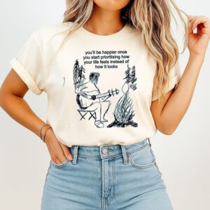 You Will Be Happier Once You Start Prioritising How Your Life Feels Instead Of How It Looks T-Shirt