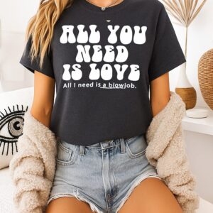 All You Need Is Love All I Need Is A Blowjob T-Shirt