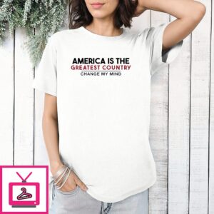 America Is The Greatest Country Change My Mind T-Shirt