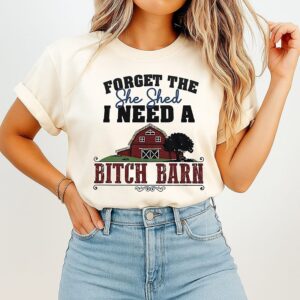 Forget The She Shed I Need A Bitch Barn T-Shirt