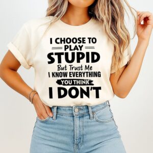 I Choose To Play Stupid But Trust Me I Know Everything You Think I Don’t-Shirt