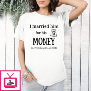I Married Him For His Money And I’m Staying Until He Gets Some T-Shirt