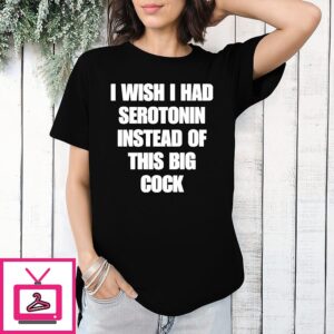 I Wish I Had Serotonin Instead Of This Big Cock T-Shirt