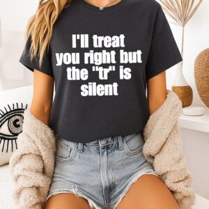 Ill Treat You Right But The Tr Is Silent T-Shirt