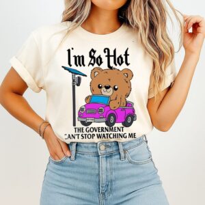 I’m So Hot The Government Can’t Stop Watching Me T-Shirt