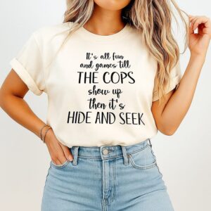It Is All Fun And Games Till The Cops Show Up Then It Is Hide And Seek T-Shirt
