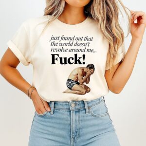 Just Found Out That The World Doesn’t Revolve Around Me Fuck T-Shirt