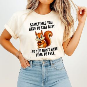 Sometimes You Have To Stay Busy So You Don’t Have Time To Feel Squirrel T-Shirt