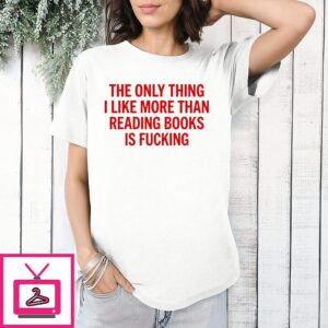 The Only Thing I Like More Than Reading Books Is Fucking T-Shirt