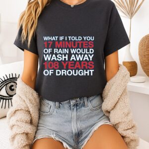 What If I Told You 17 Minutes Of Rain Would Wash Away 108 Years Of Drought T-Shirt