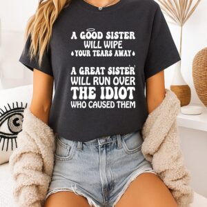 A Good Sister Will Wipe Your Tears Away A Great Sister Will Run Over The Idiot Who Caused Them T-Shirt