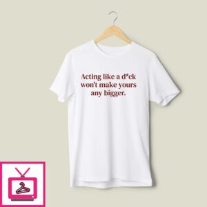 Acting Like A Dick Won’t Make Yours Any Bigger T-Shirt