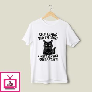 Cat Stop Asking Why I’m Crazy I Don’t Ask Why You’re Stupid T-Shirt