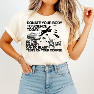 Donate Your Body To Science Today So The Military Can Do Blast Tests On Your Corpse T-Shirt