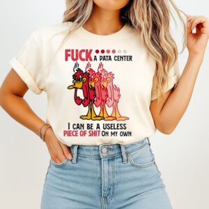 Fuck A Data Center I Can Be A Useless Piece Of Shit On My Own T-Shirt