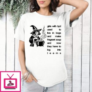 Girls With Bpd Used To Live In Bogs And Make Fragrant Soup Now Log Into Teams T-Shirt