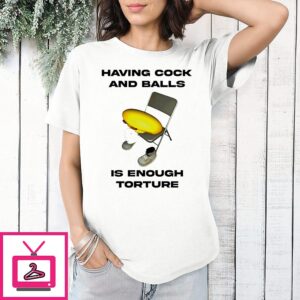 Having Cock And Balls Is Enough Torture T-Shirt
