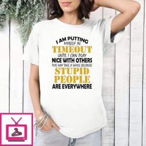 I Am Putting Myself In Timeout Because Stupid People Are Everywhere T-Shirt