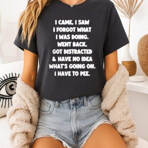 I Came I Saw I Forgot What I Was Doing I Have To Pee Quote T-Shirt