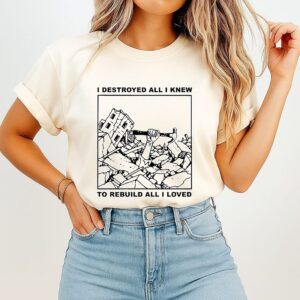I Destroyed All I Knew To Rebuild All I Loved Quote T-Shirt
