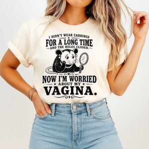 I Didn’t Wear Earrings For A Long Time And The Holes Closed Now I’m Worried About My Vagina T-Shirt
