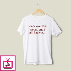 I Don’t Even Fuck Around And I Still Find Out T-Shirt