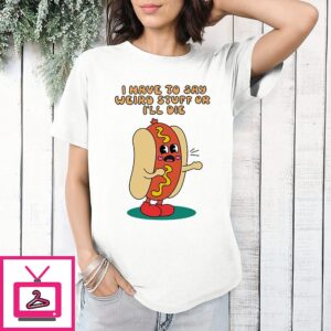 I Have To Say Weird Stuff Or I’ll Die Hot Dog T-Shirt