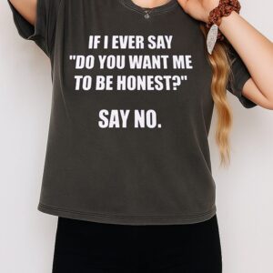 If I Ever Say Do You Want Me To Be Honest Say No T-Shirt