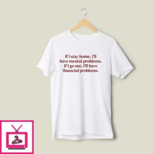 If I Stay Home I’ll Have Mental Problems If I Go Out I’ll Have Financial Problems T-Shirt
