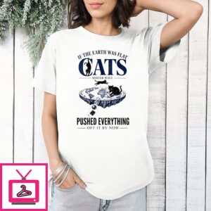 If The Earth Was Flat Cats Would Have Pushed Everything Off It By Now T-Shirt