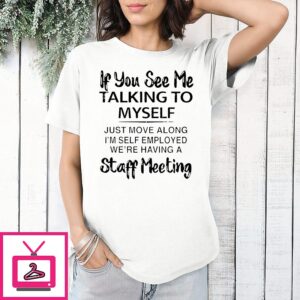 If You See Me Talking To Myself I’m Self Employed Staff Meeting Quote T-Shirt