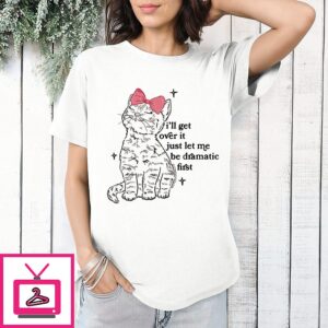 I’ll Get Over It Just Let Me Be Dramatic First Cat T-Shirt