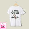 I’m Just Here To Make Bogeys And Get Drunk T-Shirt