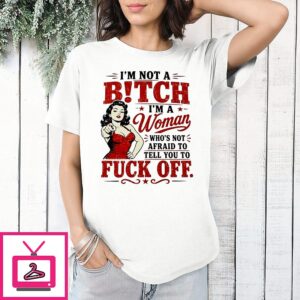 I’m Not A Bitch I’m A Woman Who’s Not Afraid To Tell You To Fuck Off T-Shirt