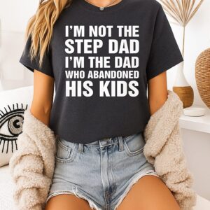 I’m Not The Step Dad I’m The Dad Who Abandoned His Kids T-Shirt