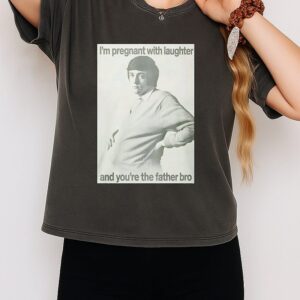 I’m Pregnant With Laughter And You’re The Father Bro T-Shirt