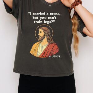 Jesus I Carried A Cross But You Can’t Train Legs Quote T-Shirt