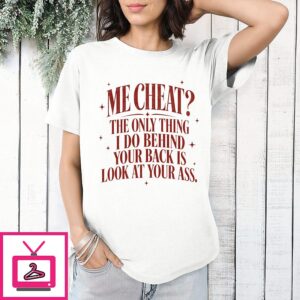 Me Cheat The Only Thing I Do Behind Your Back Is Look At Your Ass T-Shirt