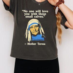 Mother Teresa No One Will Love You With Those Small Calves Quote T-Shirt